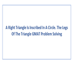 A Right Triangle Is Inscribed In A Circle The Legs Of The Triangle GMAT Problem Solving